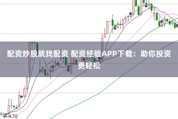 配资炒股就找配资 配资经验APP下载：助你投资更轻松
