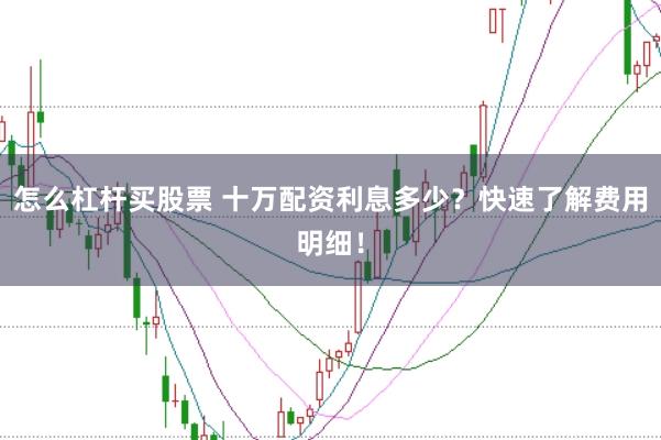 怎么杠杆买股票 十万配资利息多少？快速了解费用明细！