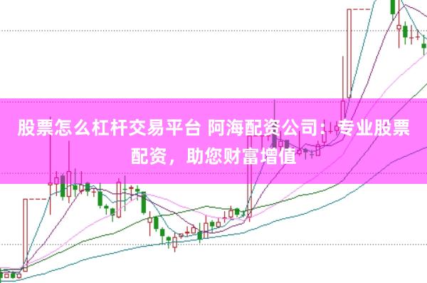 股票怎么杠杆交易平台 阿海配资公司：专业股票配资，助您财富增值