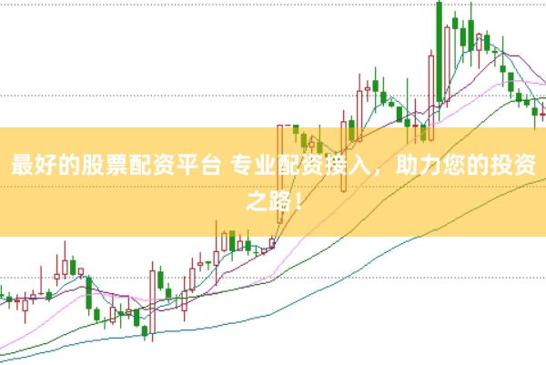 最好的股票配资平台 专业配资接入，助力您的投资之路！
