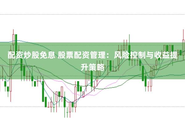 配资炒股免息 股票配资管理：风险控制与收益提升策略