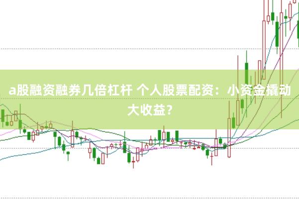 a股融资融券几倍杠杆 个人股票配资：小资金撬动大收益？