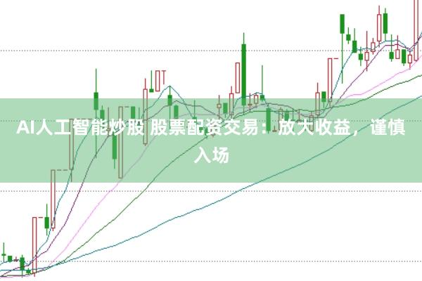 AI人工智能炒股 股票配资交易：放大收益，谨慎入场
