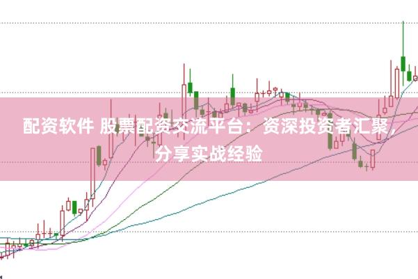 配资软件 股票配资交流平台：资深投资者汇聚，分享实战经验