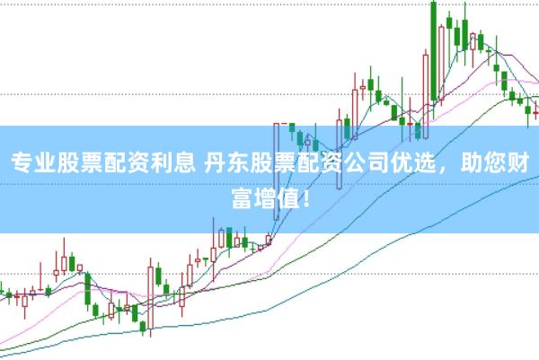 专业股票配资利息 丹东股票配资公司优选，助您财富增值！