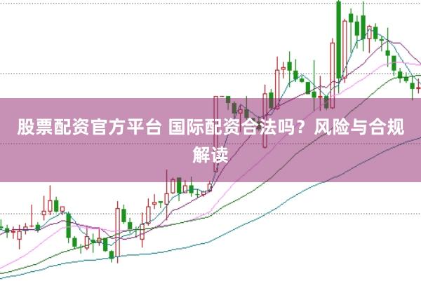股票配资官方平台 国际配资合法吗？风险与合规解读
