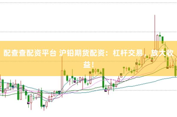 配查查配资平台 沪铅期货配资：杠杆交易，放大收益！