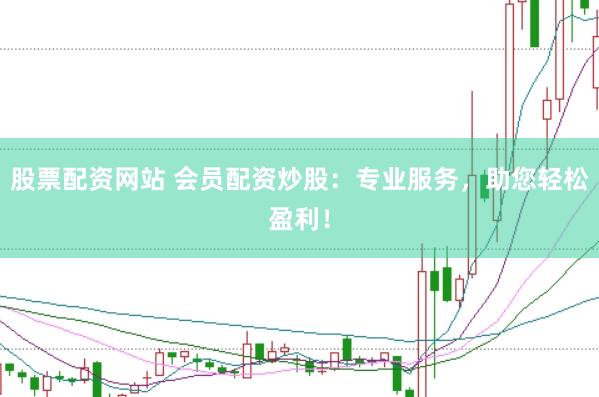 股票配资网站 会员配资炒股：专业服务，助您轻松盈利！