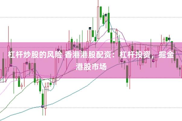 杠杆炒股的风险 香港港股配资：杠杆投资，掘金港股市场