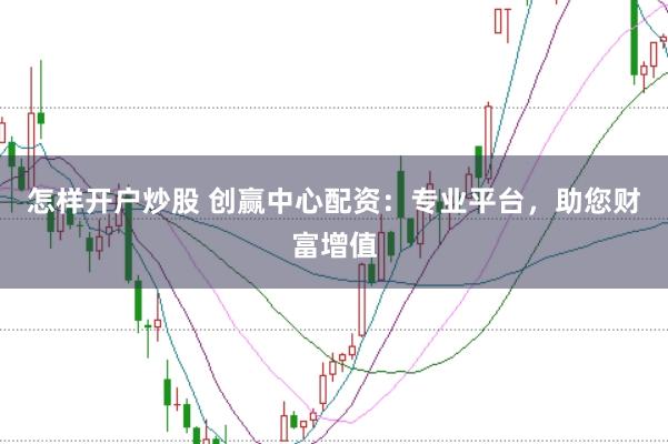 怎样开户炒股 创赢中心配资：专业平台，助您财富增值