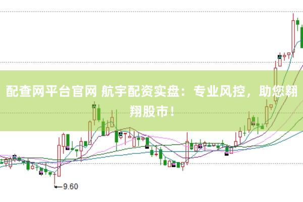 配查网平台官网 航宇配资实盘：专业风控，助您翱翔股市！