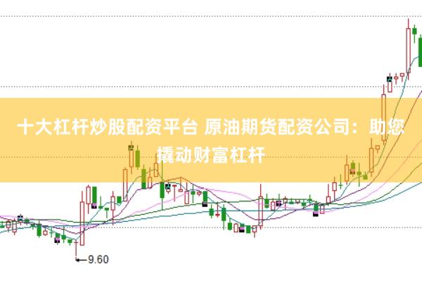 十大杠杆炒股配资平台 原油期货配资公司：助您撬动财富杠杆