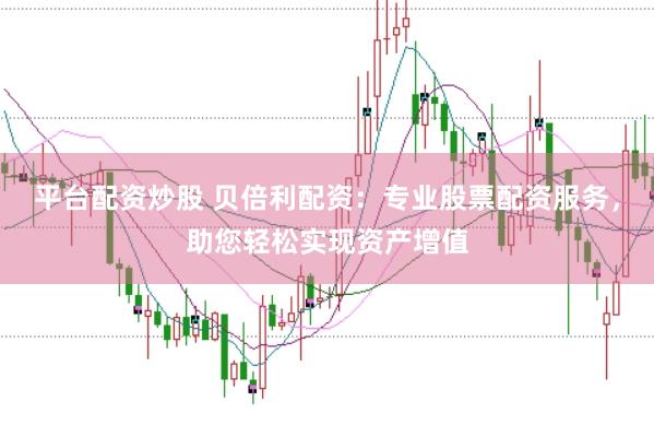 平台配资炒股 贝倍利配资：专业股票配资服务，助您轻松实现资产增值