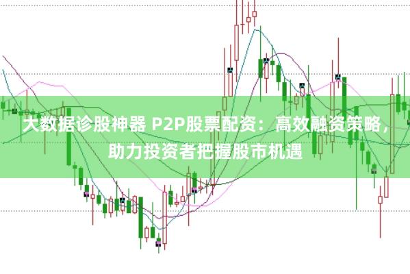大数据诊股神器 P2P股票配资：高效融资策略，助力投资者把握股市机遇