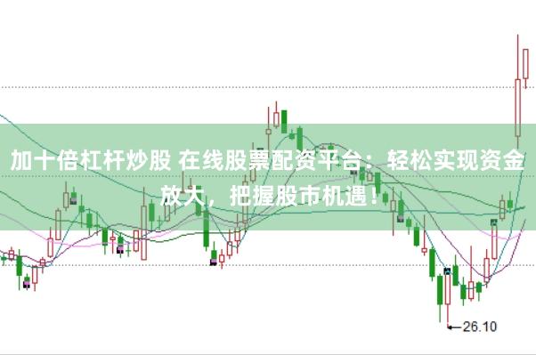 加十倍杠杆炒股 在线股票配资平台：轻松实现资金放大，把握股市机遇！