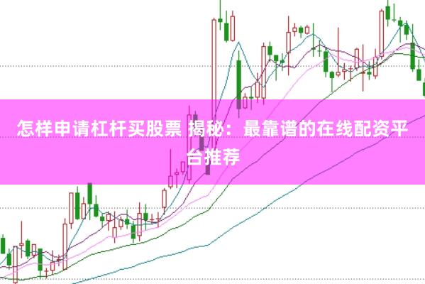 怎样申请杠杆买股票 揭秘：最靠谱的在线配资平台推荐