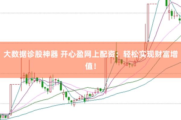 大数据诊股神器 开心盈网上配资：轻松实现财富增值！