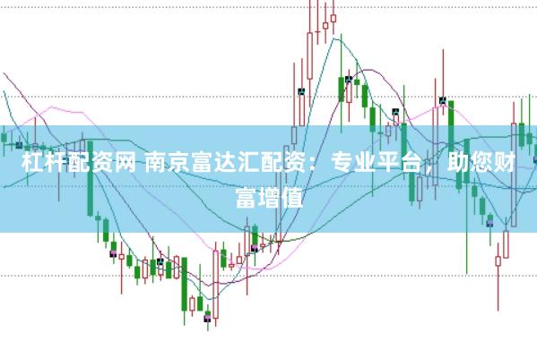 杠杆配资网 南京富达汇配资：专业平台，助您财富增值