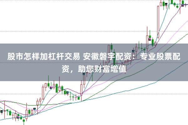 股市怎样加杠杆交易 安徽磐宇配资：专业股票配资，助您财富增值