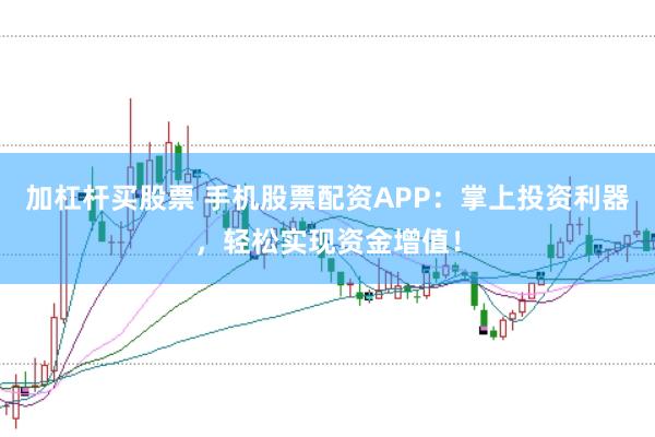 加杠杆买股票 手机股票配资APP：掌上投资利器，轻松实现资金增值！