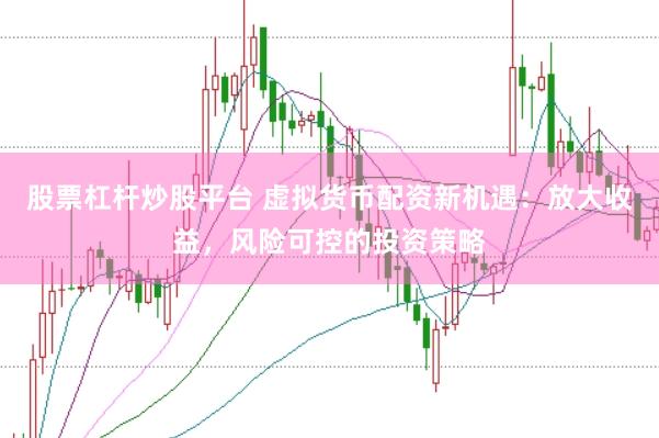 股票杠杆炒股平台 虚拟货币配资新机遇：放大收益，风险可控的投资策略