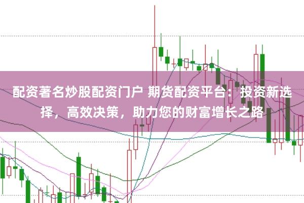 配资著名炒股配资门户 期货配资平台：投资新选择，高效决策，助力您的财富增长之路