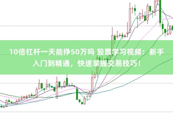 10倍杠杆一天能挣50万吗 股票学习视频：新手入门到精通，快速掌握交易技巧！