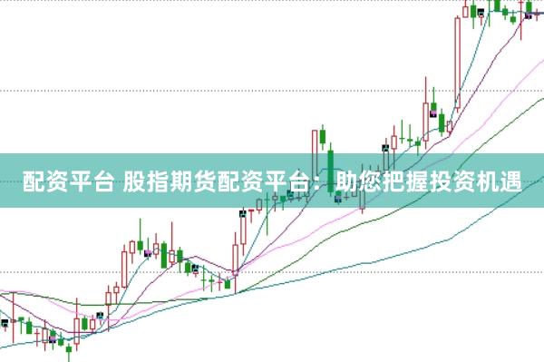 配资平台 股指期货配资平台：助您把握投资机遇