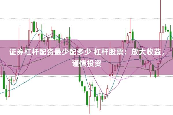证券杠杆配资最少配多少 杠杆股票:放大收益,谨慎投资
