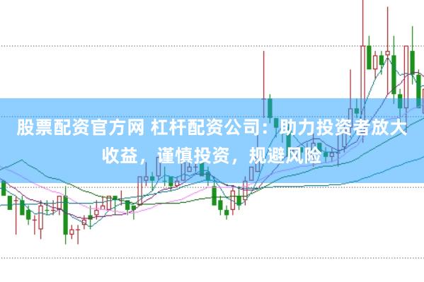 股票配资官方网 杠杆配资公司:助力投资者放大收益,谨慎投资,规避风险