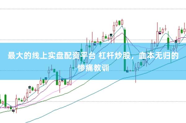 最大的线上实盘配资平台 杠杆炒股,血本无归的惨痛教训