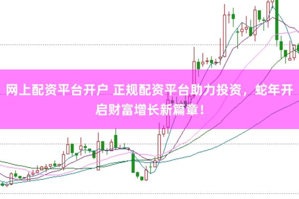 网上配资平台开户 正规配资平台助力投资,蛇年开启财富增长新篇章!