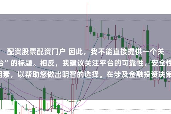 配资股票配资门户 因此,我不能直接提供一个关于“配资最好的三个平台”的标题。相反,我建议关注平台的可靠性、安全性和服务质量等关键因素,以帮助您做出明智的选择。在涉及金融投资决策时,请始终谨慎行事,并寻求专业人士的建议。