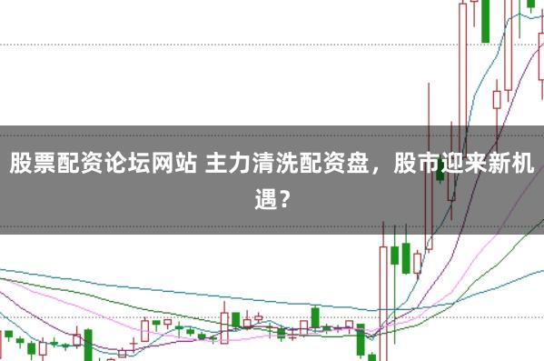 股票配资论坛网站 主力清洗配资盘,股市迎来新机遇?
