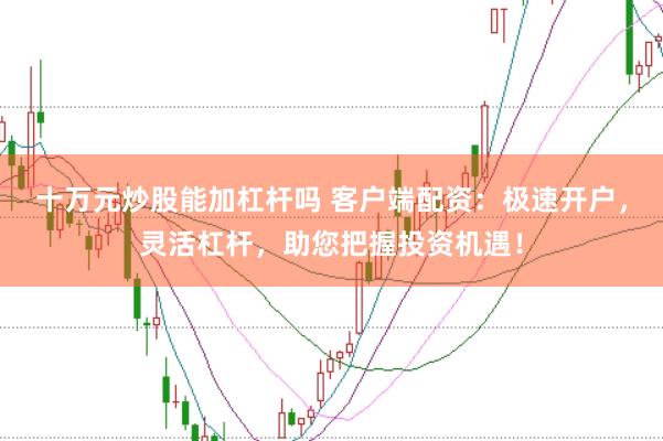 十万元炒股能加杠杆吗 客户端配资:极速开户,灵活杠杆,助您把握投资机遇!