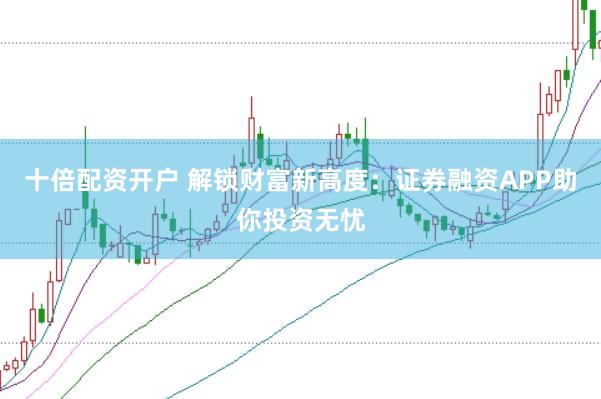 十倍配资开户 解锁财富新高度:证券融资APP助你投资无忧