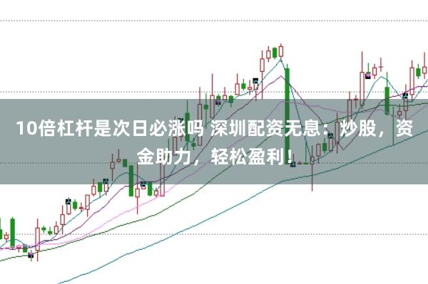 10倍杠杆是次日必涨吗 深圳配资无息:炒股,资金助力,轻松盈利!