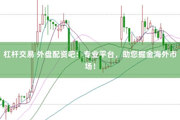 杠杆交易 外盘配资吧:专业平台,助您掘金海外市场!