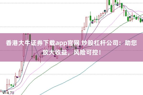 香港大牛证券下载app官网 炒股杠杆公司:助您放大收益,风险可控!