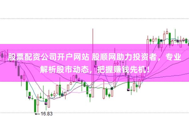 股票配资公司开户网站 股顺网助力投资者,专业解析股市动态,把握赚钱先机!
