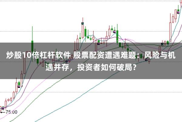 炒股10倍杠杆软件 股票配资遭遇难题:风险与机遇并存,投资者如何破局?