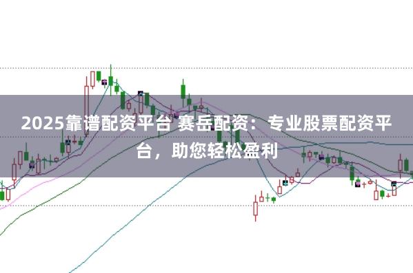 2025靠谱配资平台 赛岳配资：专业股票配资平台，助您轻松盈利