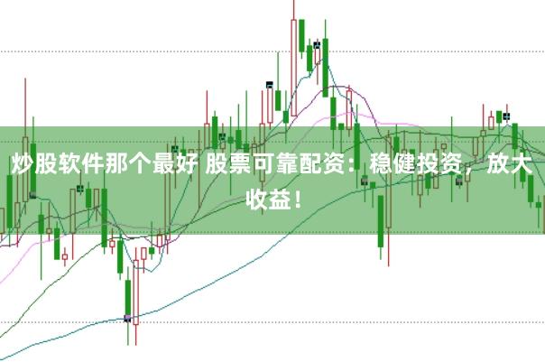 炒股软件那个最好 股票可靠配资：稳健投资，放大收益！