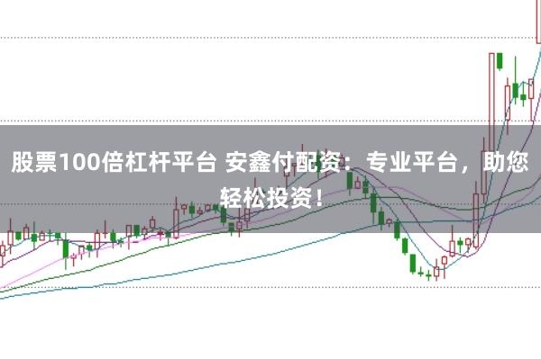 股票100倍杠杆平台 安鑫付配资：专业平台，助您轻松投资！