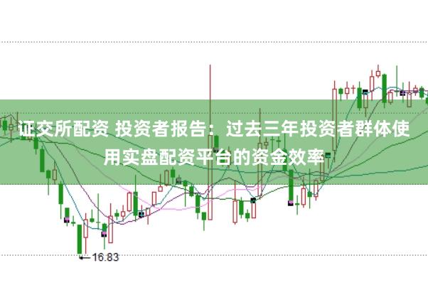 证交所配资 投资者报告:过去三年投资者群体使用实盘配资平台的资金效率