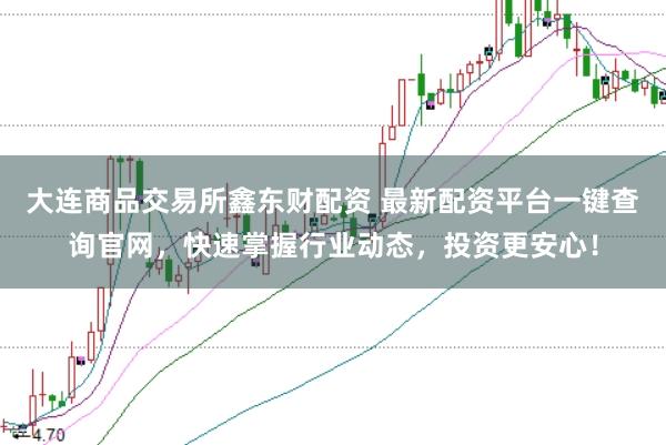 大连商品交易所鑫东财配资 最新配资平台一键查询官网，快速掌握行业动态，投资更安心！