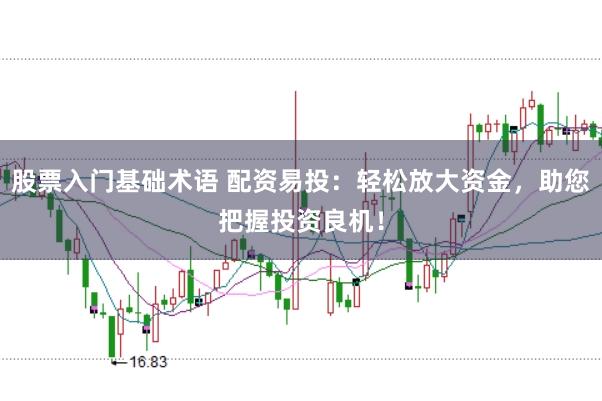 股票入门基础术语 配资易投:轻松放大资金,助您把握投资良机!