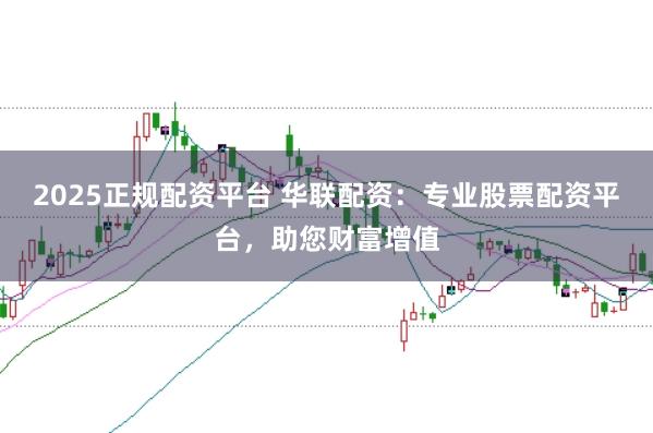 2025正规配资平台 华联配资:专业股票配资平台,助您财富增值