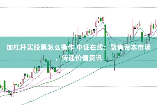 加杠杆买股票怎么操作 中证在线:聚焦资本市场,传递价值资讯