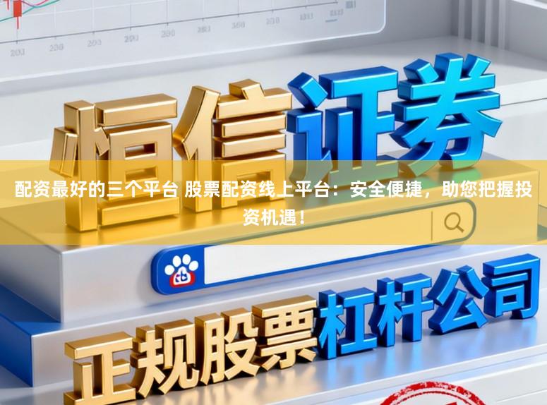 配资最好的三个平台 股票配资线上平台：安全便捷，助您把握投资机遇！